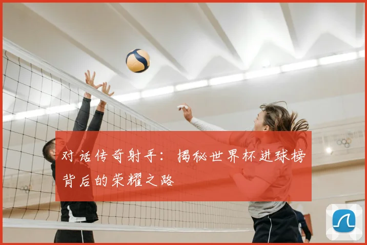 对话传奇射手：揭秘世界杯进球榜背后的荣耀之路