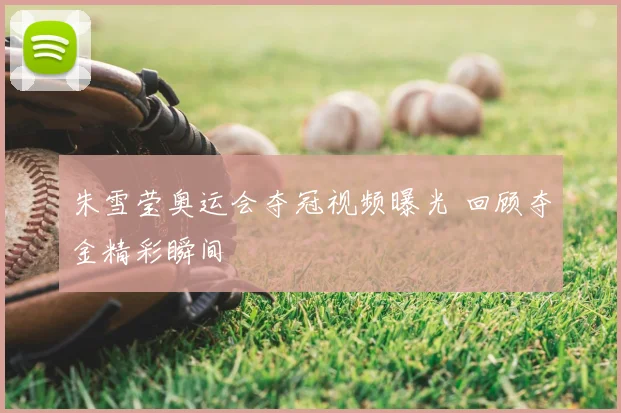 朱雪莹奥运会夺冠视频曝光 回顾夺金精彩瞬间