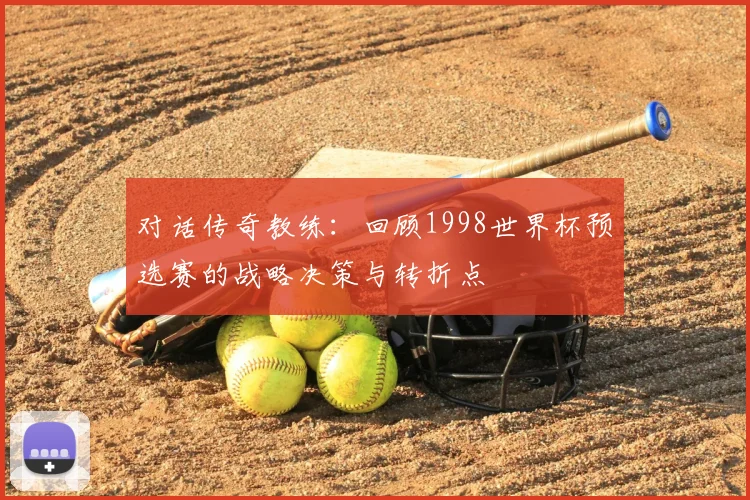 对话传奇教练：回顾1998世界杯预选赛的战略决策与转折点