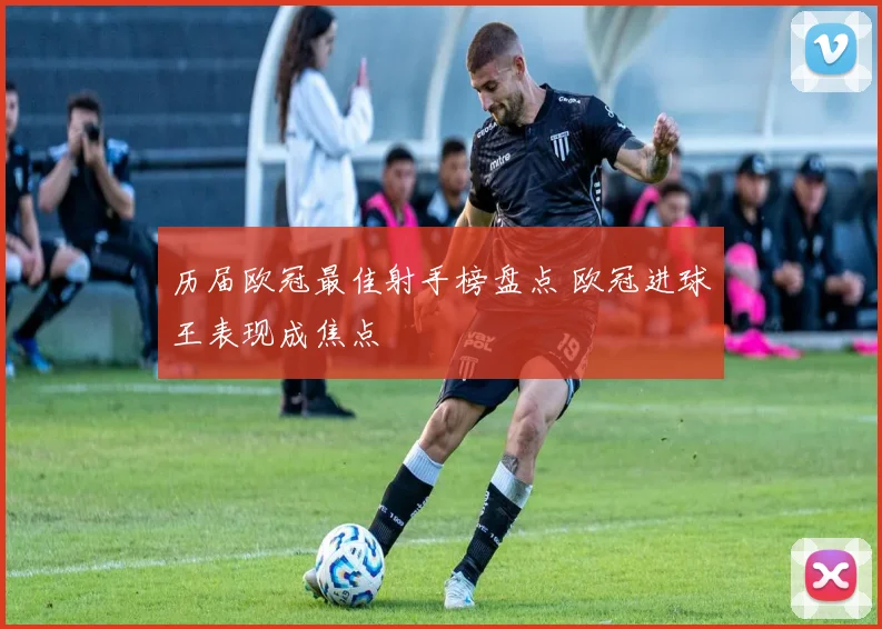历届欧冠最佳射手榜盘点 欧冠进球王表现成焦点
