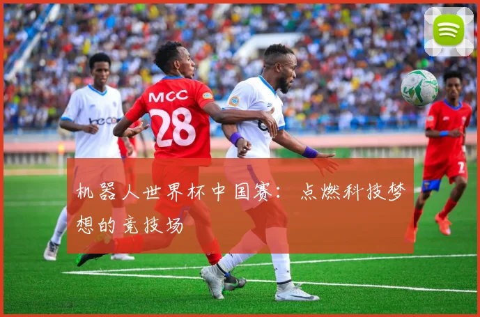 机器人世界杯中国赛:点燃科技梦想的竞技场