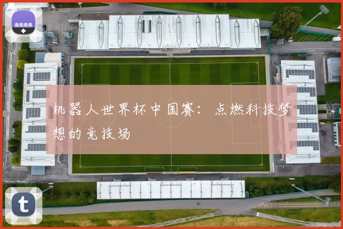 机器人世界杯中国赛:点燃科技梦想的竞技场