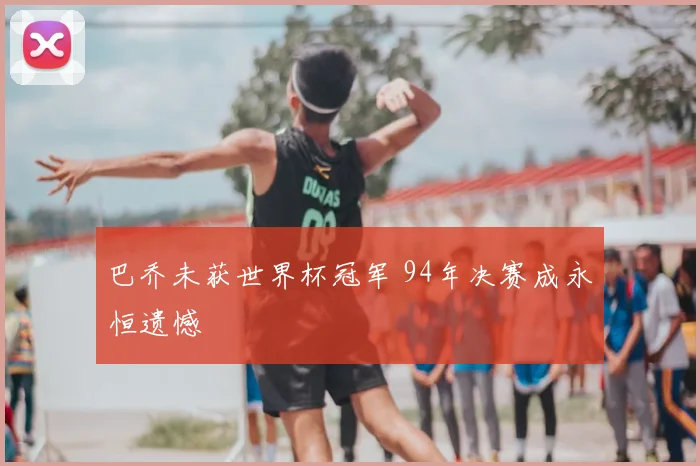巴乔未获世界杯冠军 94年决赛成永恒遗憾