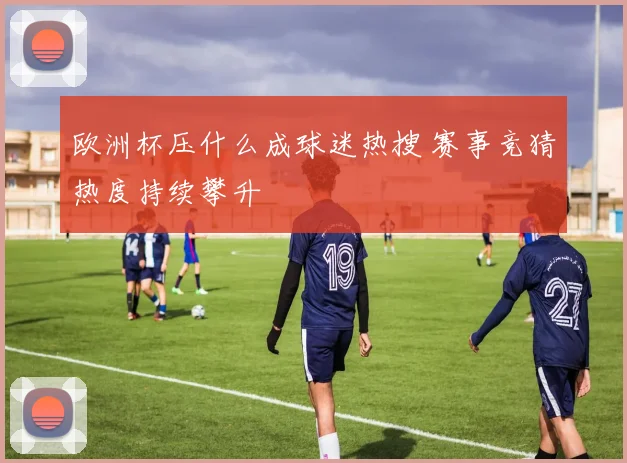欧洲杯压什么成球迷热搜 赛事竞猜热度持续攀升