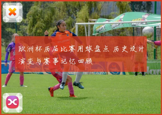 欧洲杯历届比赛用球盘点 历史设计演变与赛事记忆回顾