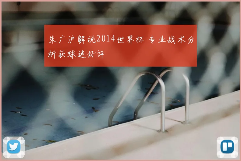 朱广沪解说2014世界杯 专业战术分析获球迷好评