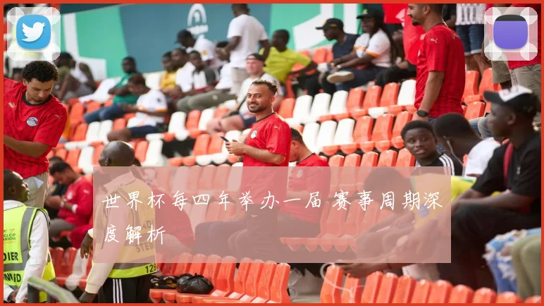 世界杯每四年举办一届 赛事周期深度解析