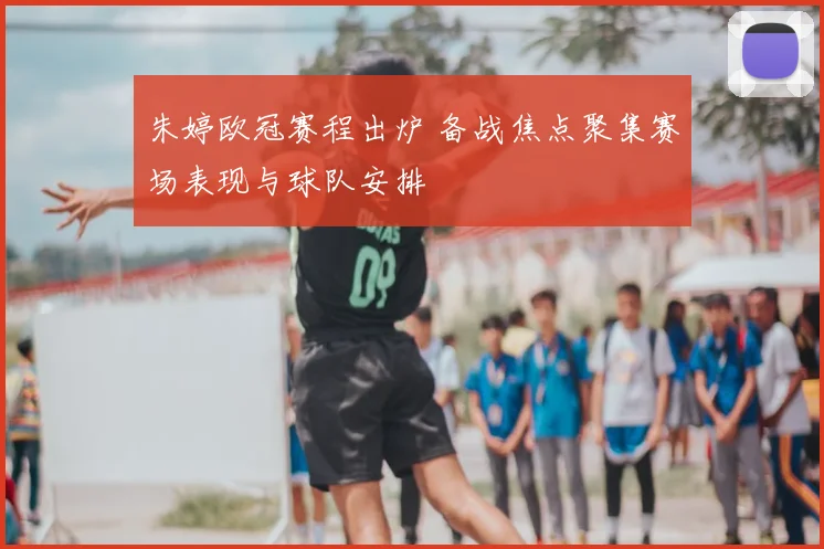朱婷欧冠赛程出炉 备战焦点聚集赛场表现与球队安排
