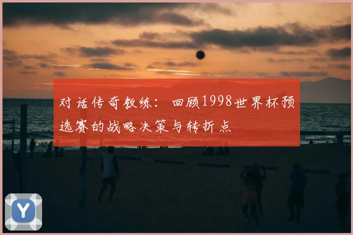 对话传奇教练：回顾1998世界杯预选赛的战略决策与转折点
