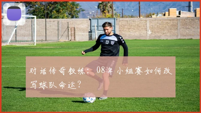 对话传奇教练:08年小组赛如何改写球队命运?