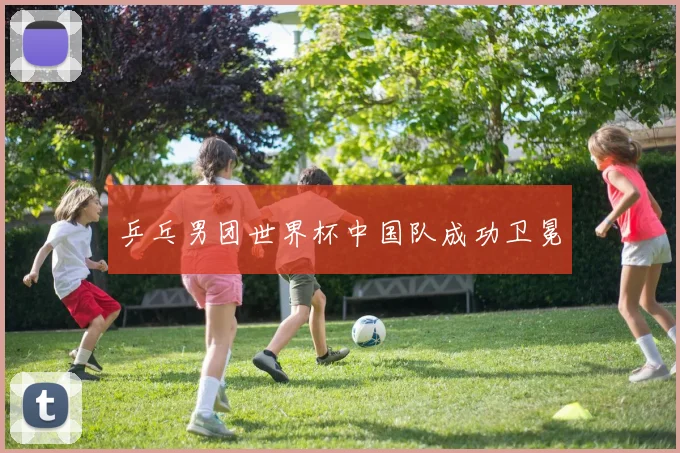 乒乓男团世界杯中国队成功卫冕