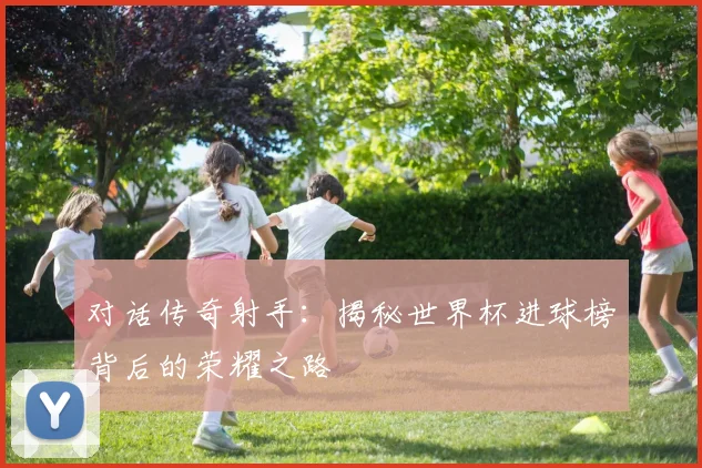 对话传奇射手:揭秘世界杯进球榜背后的荣耀之路