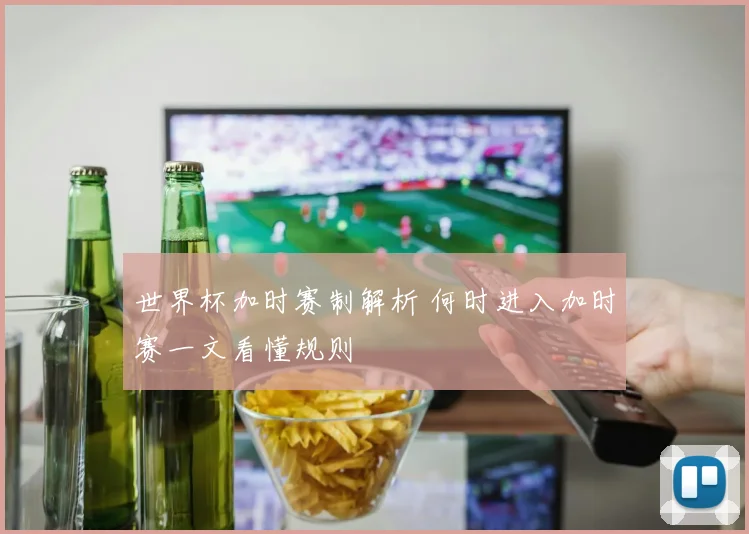 世界杯加时赛制解析 何时进入加时赛一文看懂规则