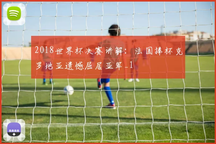 2018世界杯决赛讲解：法国捧杯克罗地亚遗憾屈居亚军_1