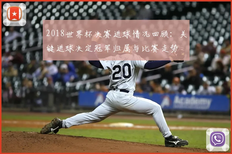 2018世界杯决赛进球情况回顾:关键进球决定冠军归属与比赛走势