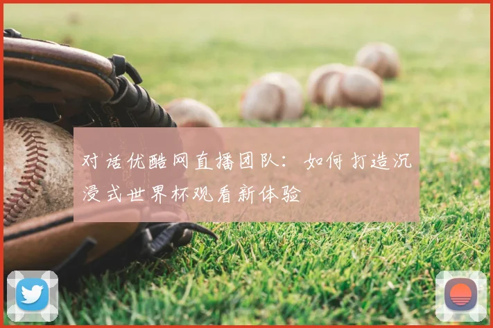 对话优酷网直播团队:如何打造沉浸式世界杯观看新体验