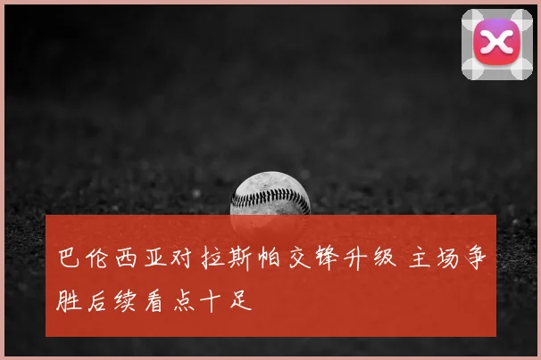 巴伦西亚对拉斯帕交锋升级 主场争胜后续看点十足