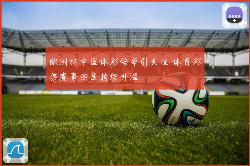 欧洲杯中国体彩倍率引关注 体育彩票赛事热度持续升温