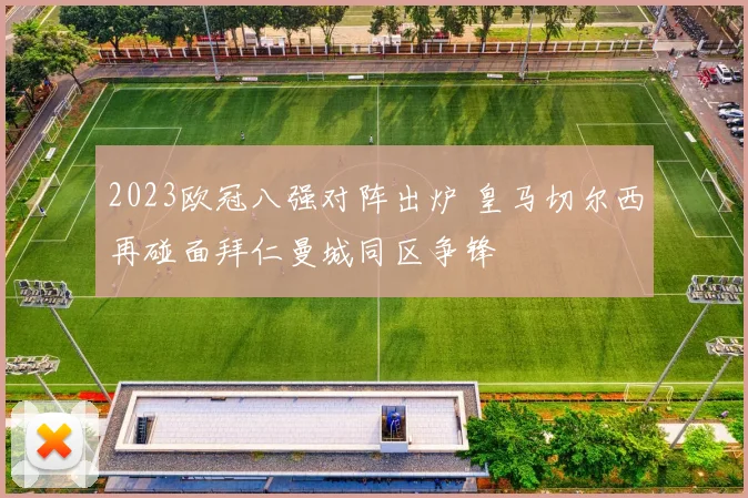 2023欧冠八强对阵出炉 皇马切尔西再碰面拜仁曼城同区争锋
