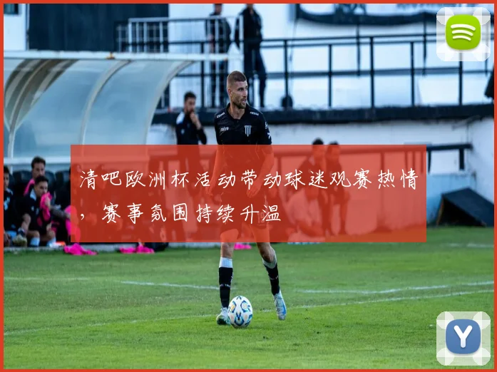 清吧欧洲杯活动带动球迷观赛热情，赛事氛围持续升温