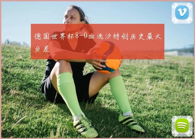 德国世界杯8-0血洗沙特创历史最大分差