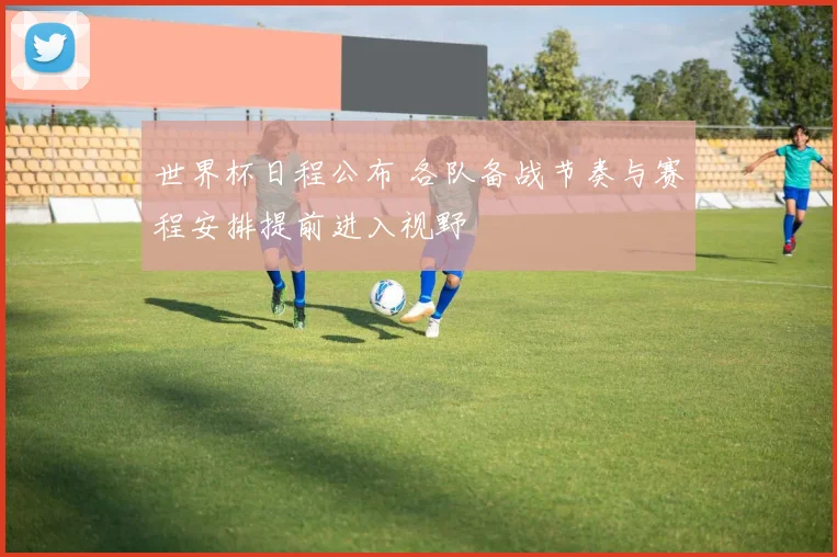 世界杯日程公布 各队备战节奏与赛程安排提前进入视野