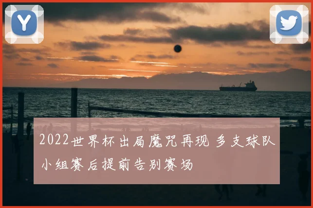 2022世界杯出局魔咒再现 多支球队小组赛后提前告别赛场