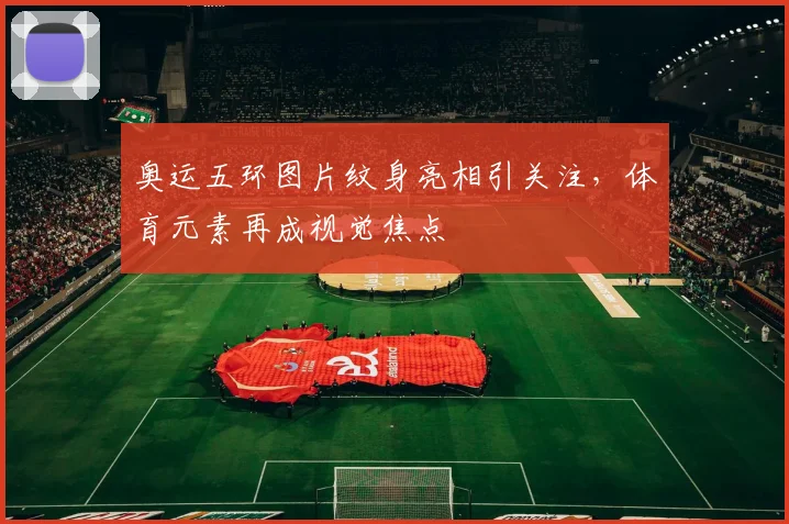 奥运五环图片纹身亮相引关注,体育元素再成视觉焦点