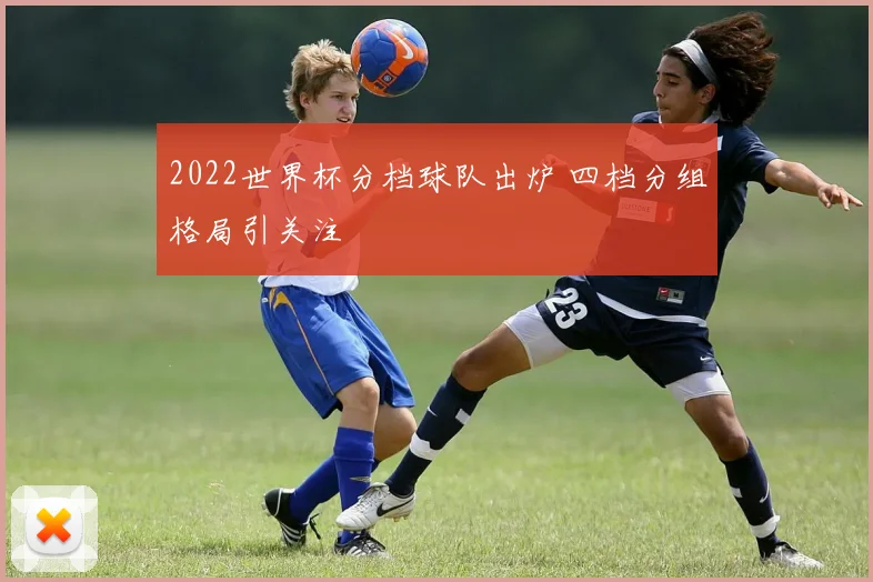 2022世界杯分档球队出炉 四档分组格局引关注