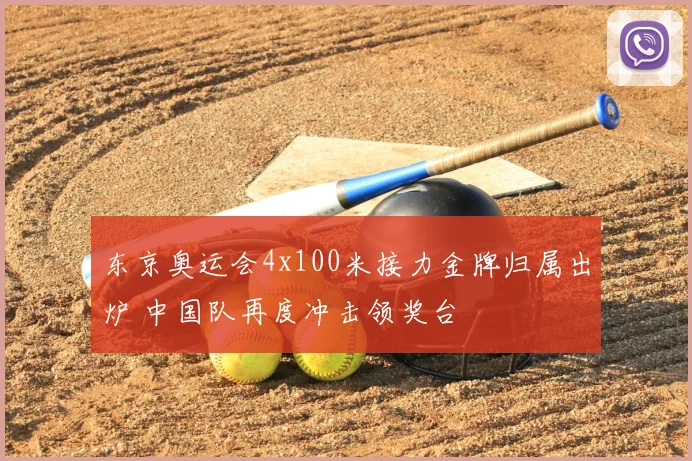 东京奥运会4x100米接力金牌归属出炉 中国队再度冲击领奖台