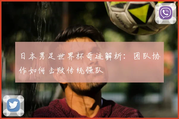 日本男足世界杯奇迹解析:团队协作如何击败传统强队
