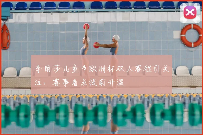 李丽莎儿童节欧洲杯双人赛程引关注,赛事看点提前升温