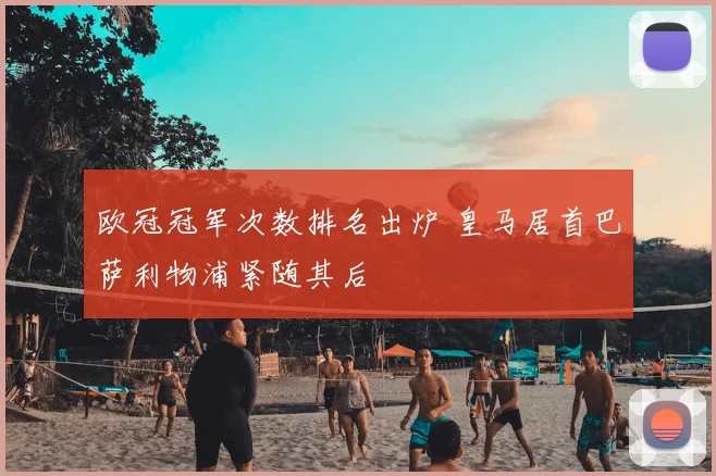 欧冠冠军次数排名出炉 皇马居首巴萨利物浦紧随其后