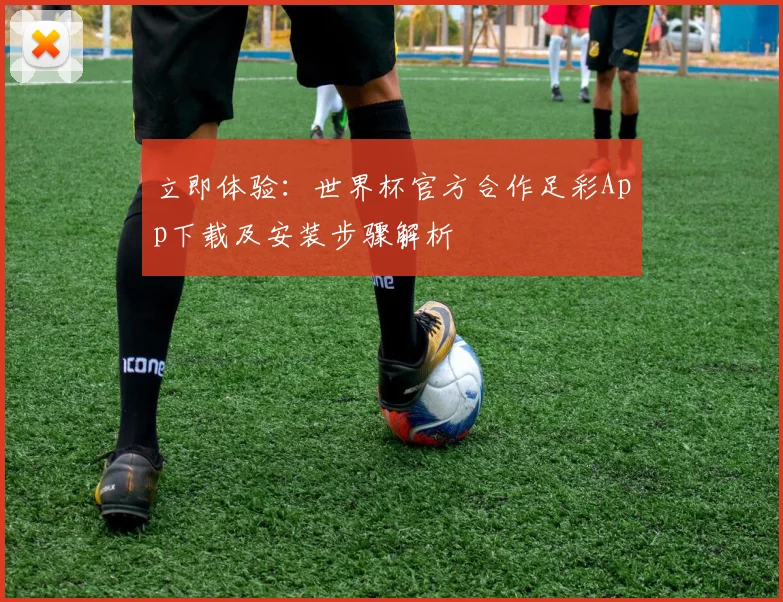 立即体验:世界杯官方合作足彩App下载及安装步骤解析