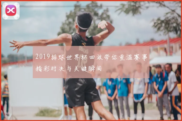 2019排球世界杯回放带你重温赛事精彩对决与关键瞬间
