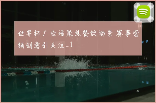 世界杯广告语聚焦餐饮场景 赛事营销创意引关注_1