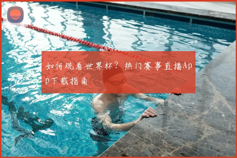 如何观看世界杯?热门赛事直播App下载指南