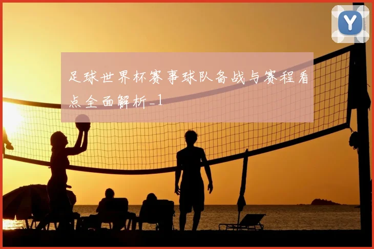 足球世界杯赛事球队备战与赛程看点全面解析_1