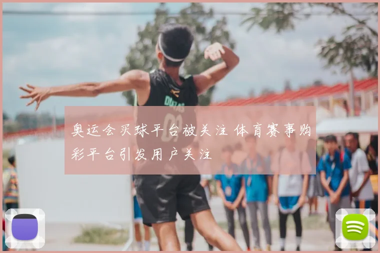 奥运会买球平台被关注 体育赛事购彩平台引发用户关注