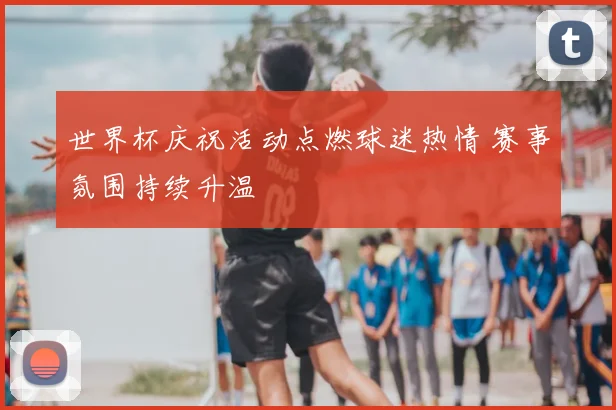 世界杯庆祝活动点燃球迷热情 赛事氛围持续升温