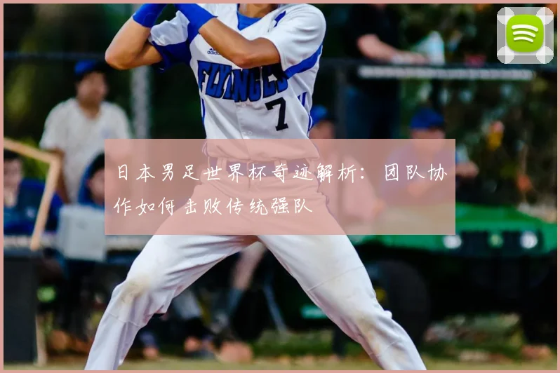 日本男足世界杯奇迹解析:团队协作如何击败传统强队