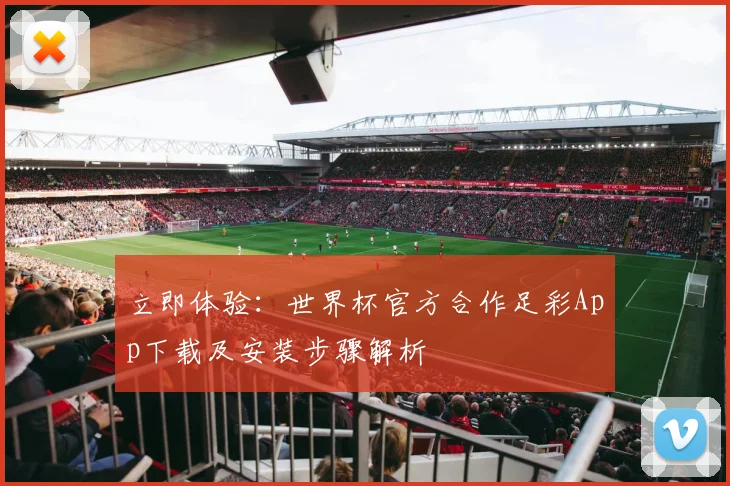 立即体验:世界杯官方合作足彩App下载及安装步骤解析