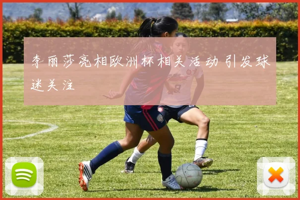 李丽莎亮相欧洲杯相关活动 引发球迷关注