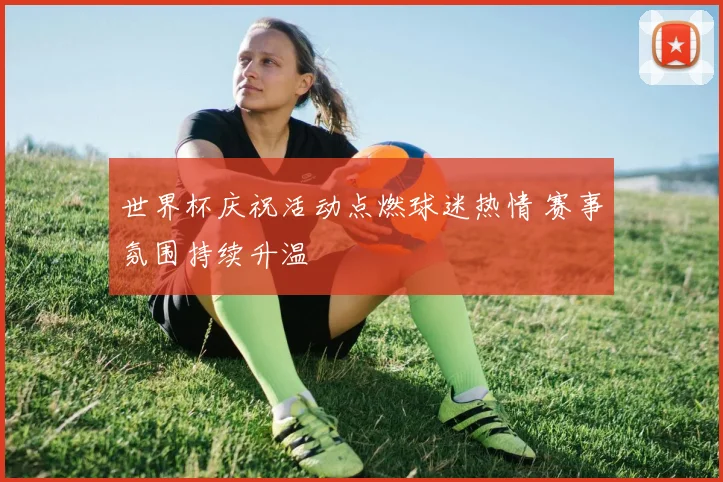 世界杯庆祝活动点燃球迷热情 赛事氛围持续升温
