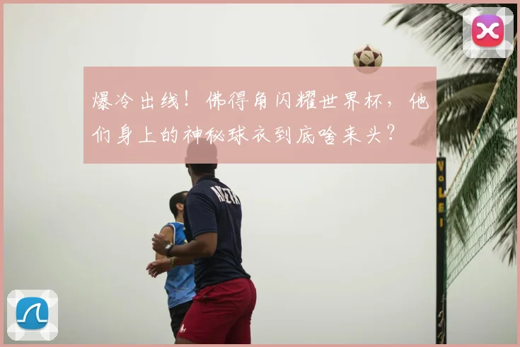 爆冷出线!佛得角闪耀世界杯,他们身上的神秘球衣到底啥来头?