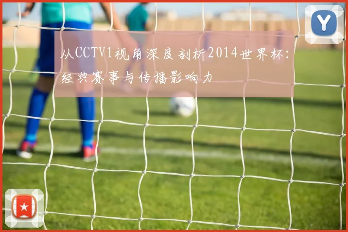 从CCTV1视角深度剖析2014世界杯:经典赛事与传播影响力