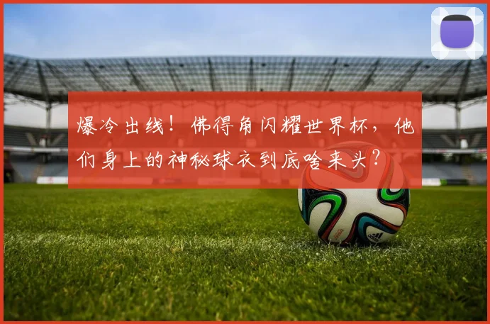 爆冷出线!佛得角闪耀世界杯,他们身上的神秘球衣到底啥来头?