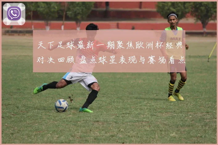 天下足球最新一期聚焦欧洲杯经典对决回顾 盘点球星表现与赛场看点