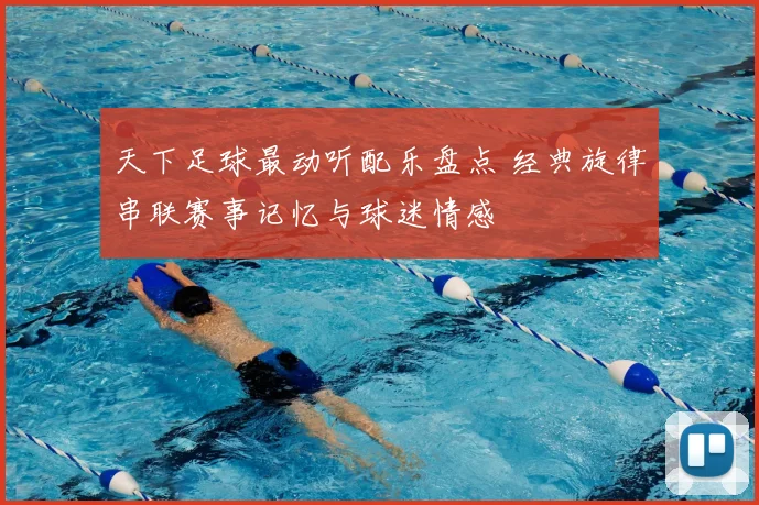 天下足球最动听配乐盘点 经典旋律串联赛事记忆与球迷情感