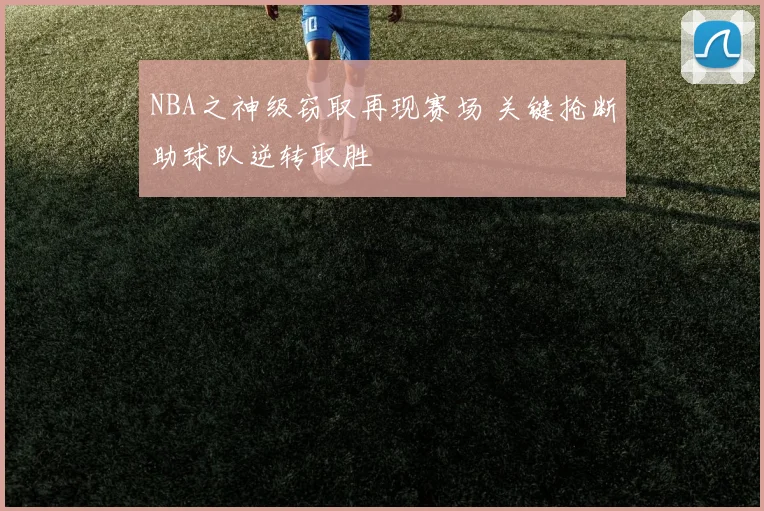 NBA之神级窃取再现赛场 关键抢断助球队逆转取胜